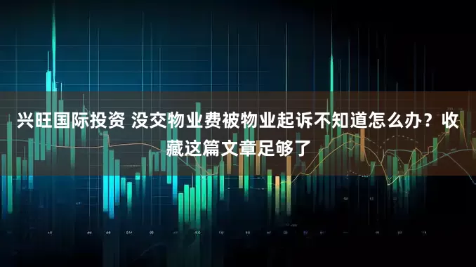 兴旺国际投资 没交物业费被物业起诉不知道怎么办？收藏这篇文章足够了
