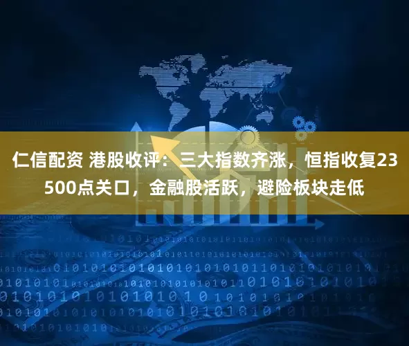 仁信配资 港股收评：三大指数齐涨，恒指收复23500点关口，金融股活跃，避险板块走低
