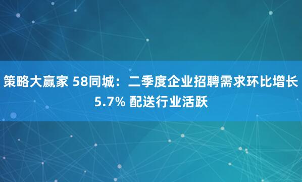 策略大赢家 58同城：二季度企业招聘需求环比增长5.7% 配送行业活跃
