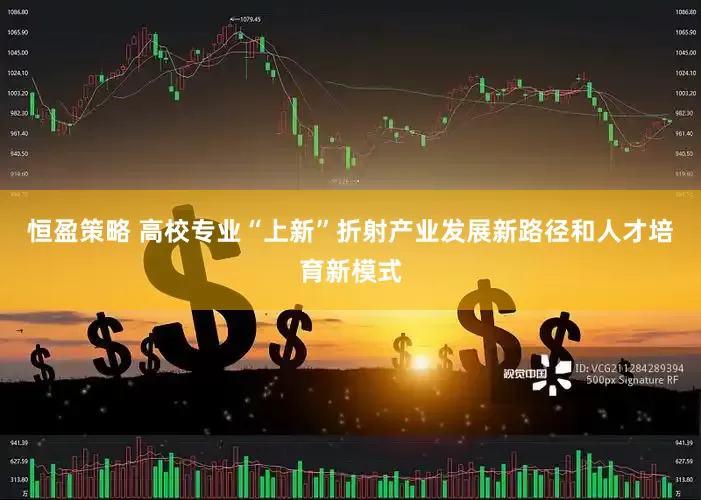 恒盈策略 高校专业“上新”折射产业发展新路径和人才培育新模式