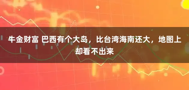 牛金财富 巴西有个大岛，比台湾海南还大，地图上却看不出来