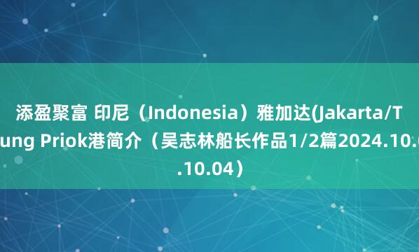添盈聚富 印尼（Indonesia）雅加达(Jakarta/Tanjung Priok港简介（吴志林船长作品1/2篇2024.10.04）