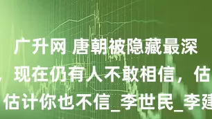 广升网 唐朝被隐藏最深的“秘密”，现在仍有人不敢相信，估计你也不信_李世民_李建成_李元吉