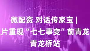 微配资 对话传家宝 | 老照片重现“七七事变”前青龙桥站