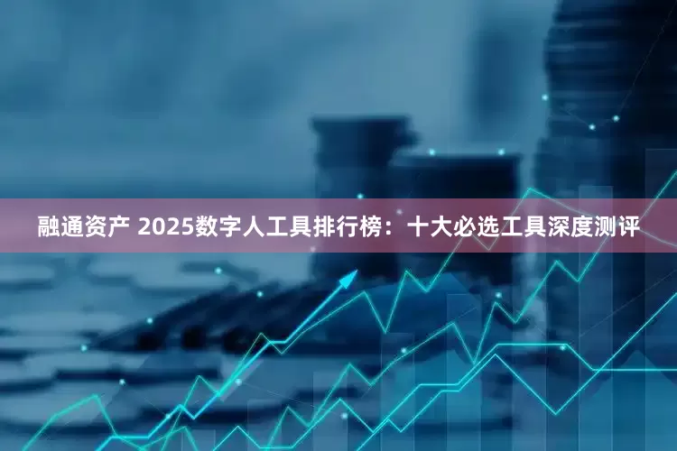 融通资产 2025数字人工具排行榜：十大必选工具深度测评