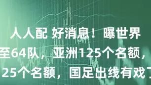 人人配 好消息！曝世界杯或扩军至64队，亚洲125个名额，国足出线有戏了