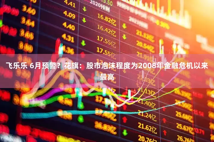 飞乐乐 6月预警？花旗：股市泡沫程度为2008年金融危机以来最高