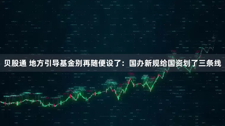 贝股通 地方引导基金别再随便设了：国办新规给国资划了三条线