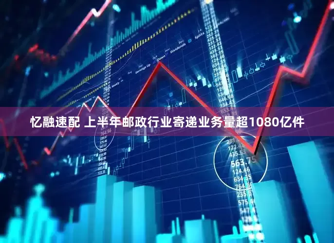 忆融速配 上半年邮政行业寄递业务量超1080亿件