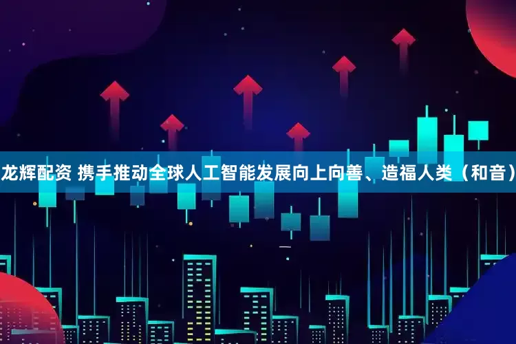 龙辉配资 携手推动全球人工智能发展向上向善、造福人类（和音）